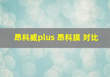 昂科威plus 昂科旗 对比